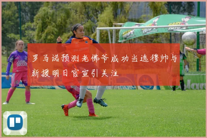 罗马诺预测老佛爷成功当选穆帅与新援明日官宣引关注
