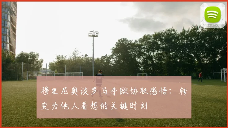 穆里尼奥谈罗马夺欧协联感悟：转变为他人着想的关键时刻