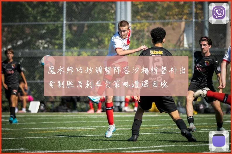 魔术师巧妙调整阵容沙梅特替补出奇制胜马刺单打策略遭遇困境