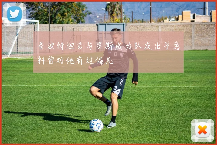 香波特坦言与罗斯成为队友出乎意料曾对他有过偏见