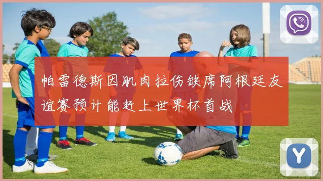 帕雷德斯因肌肉拉伤缺席阿根廷友谊赛预计能赶上世界杯首战