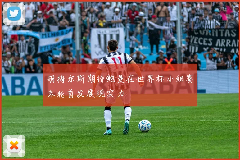 胡梅尔斯期待鲍曼在世界杯小组赛末轮首发展现实力