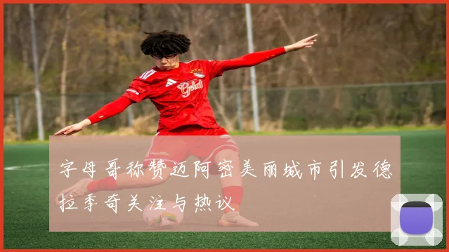 字母哥称赞迈阿密美丽城市引发德拉季奇关注与热议
