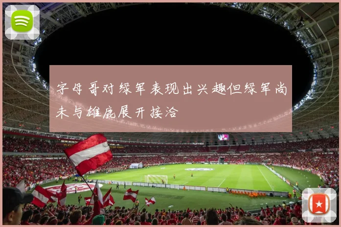 字母哥对绿军表现出兴趣但绿军尚未与雄鹿展开接洽