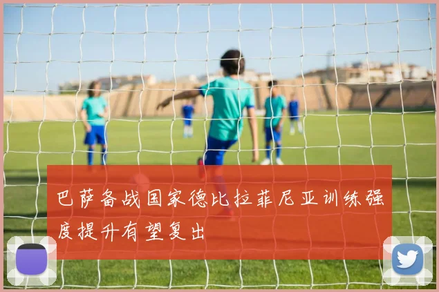 巴萨备战国家德比拉菲尼亚训练强度提升有望复出
