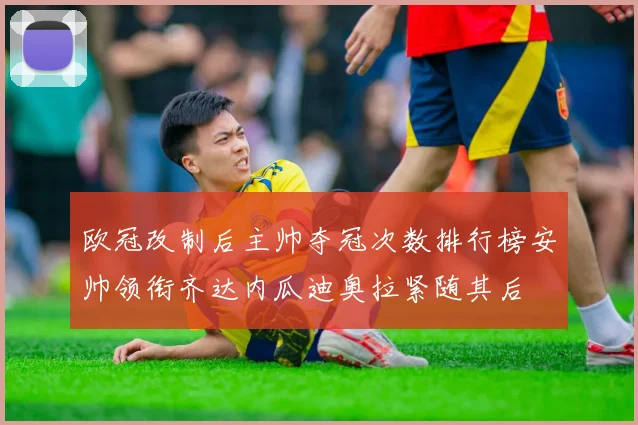 欧冠改制后主帅夺冠次数排行榜安帅领衔齐达内瓜迪奥拉紧随其后