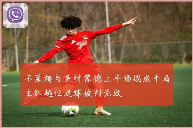 不莱梅与多特蒙德上半场战成平局主队越位进球被判无效