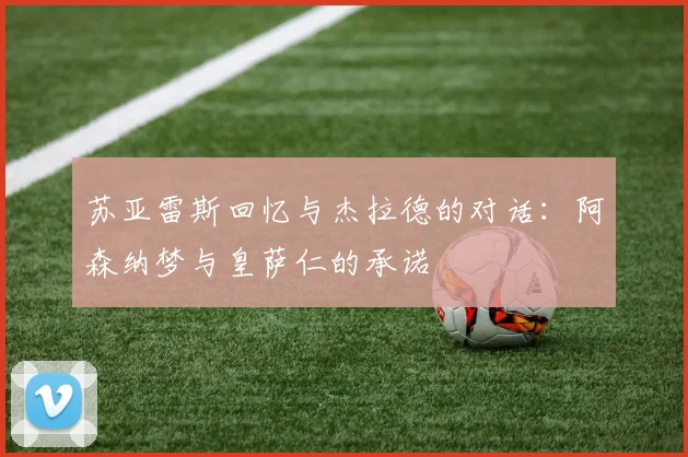 苏亚雷斯回忆与杰拉德的对话：阿森纳梦与皇萨仁的承诺