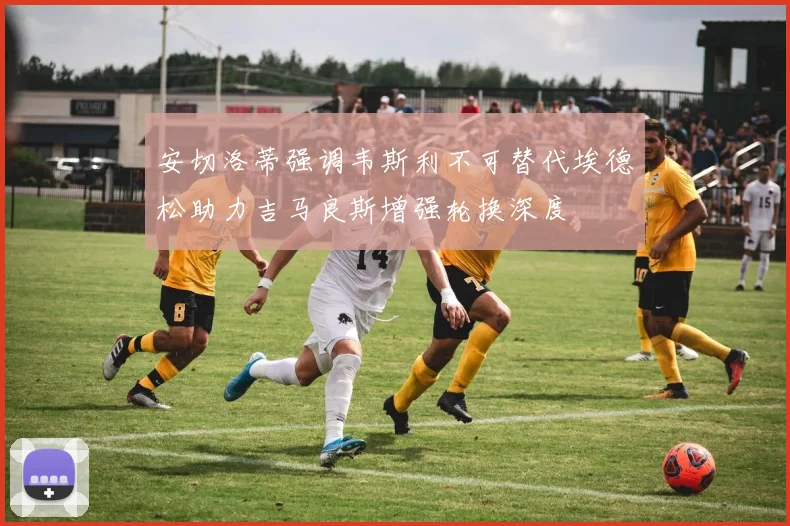 安切洛蒂强调韦斯利不可替代埃德松助力吉马良斯增强轮换深度