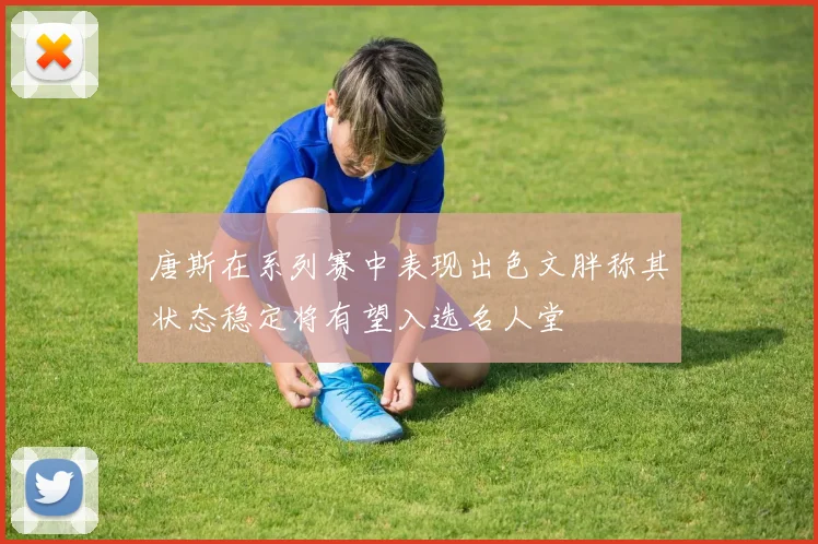 唐斯在系列赛中表现出色文胖称其状态稳定将有望入选名人堂