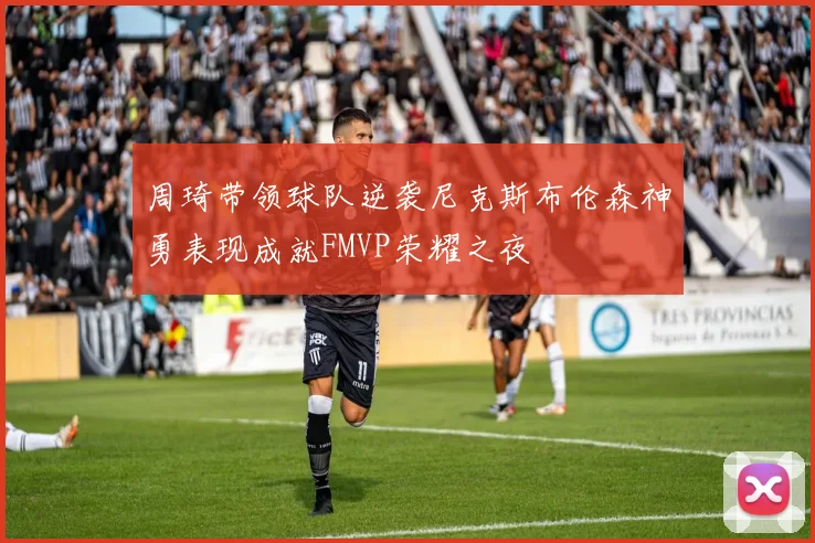 周琦带领球队逆袭尼克斯布伦森神勇表现成就FMVP荣耀之夜