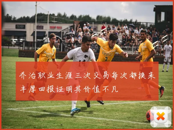 乔治职业生涯三次交易每次都换来丰厚回报证明其价值不凡