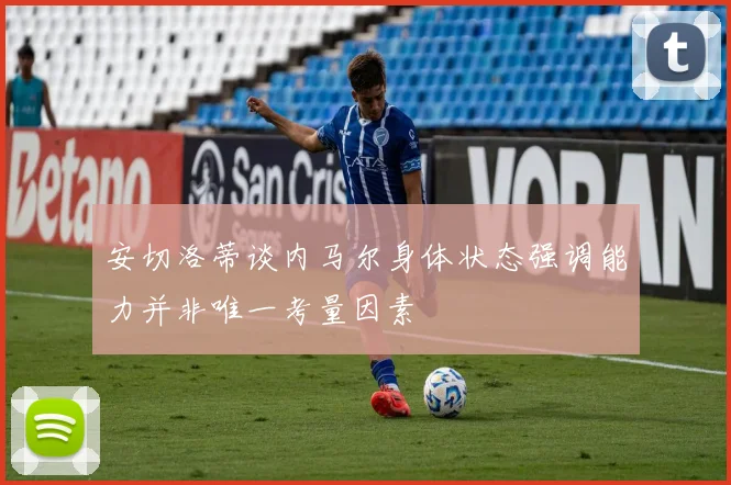 安切洛蒂谈内马尔身体状态强调能力并非唯一考量因素