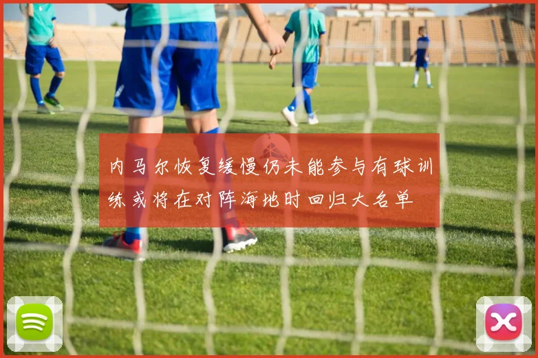 内马尔恢复缓慢仍未能参与有球训练或将在对阵海地时回归大名单