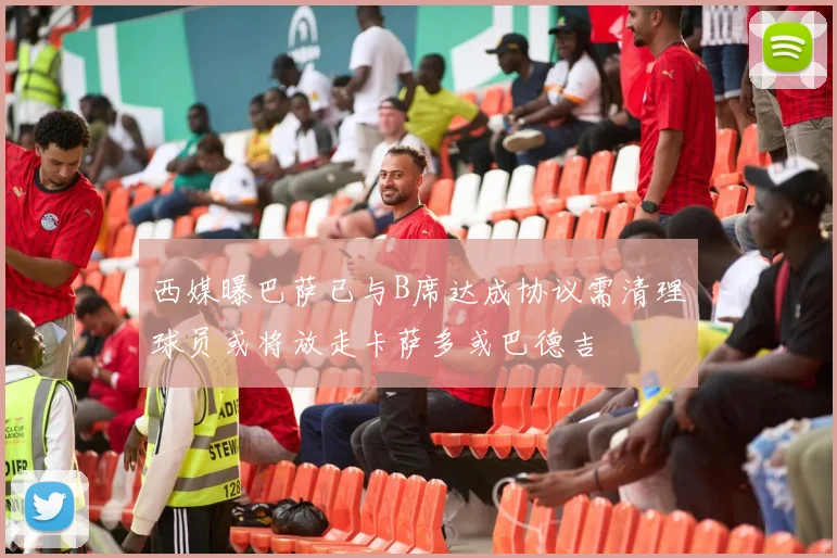 西媒曝巴萨已与B席达成协议需清理球员或将放走卡萨多或巴德吉
