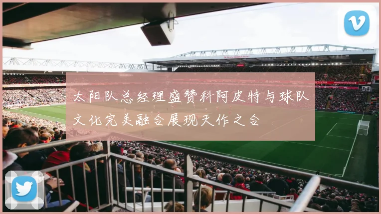 太阳队总经理盛赞科阿皮特与球队文化完美融合展现天作之合