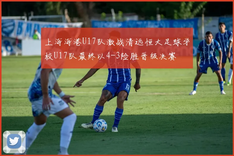上海海港U17队激战清远恒大足球学校U17队最终以4-3险胜晋级决赛