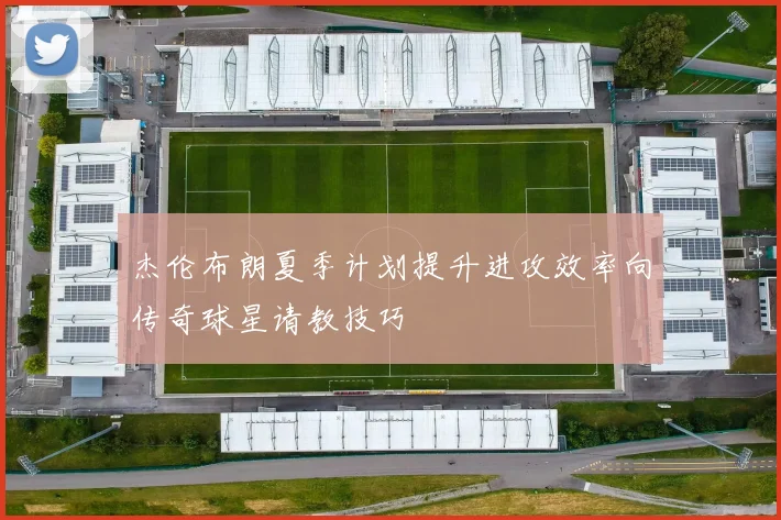 杰伦布朗夏季计划提升进攻效率向传奇球星请教技巧