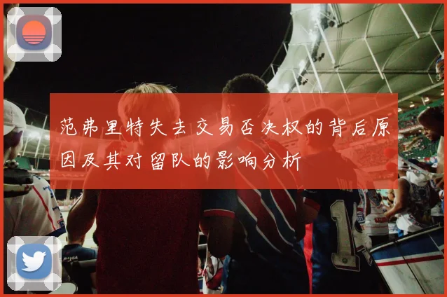 范弗里特失去交易否决权的背后原因及其对留队的影响分析