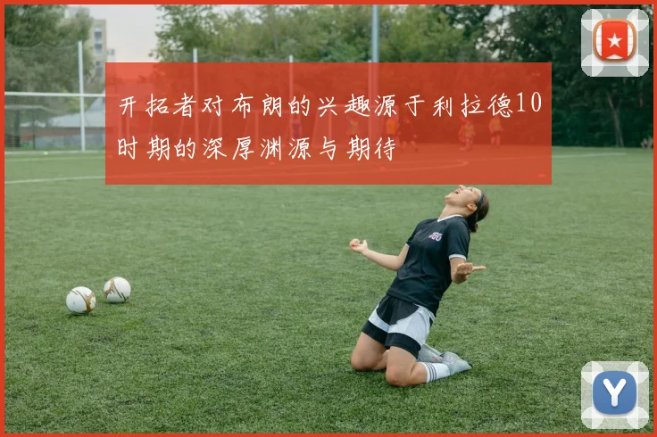 开拓者对布朗的兴趣源于利拉德10时期的深厚渊源与期待