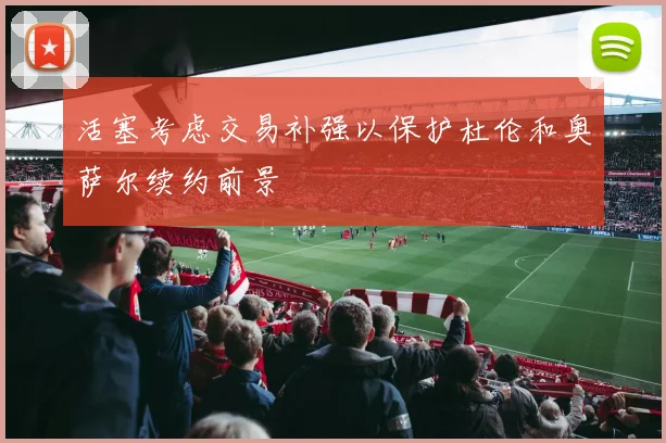 活塞考虑交易补强以保护杜伦和奥萨尔续约前景